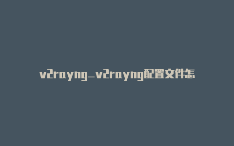v2rayng_v2rayng配置文件怎么弄【v2rayng共享】
