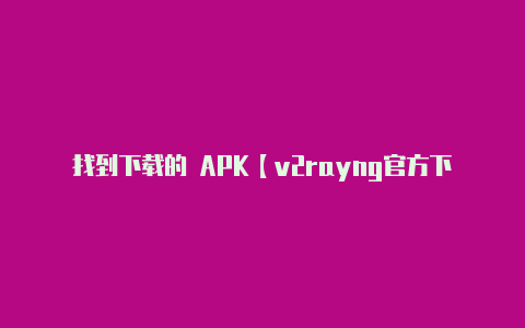 找到下载的 APK【v2rayng官方下载安卓版】